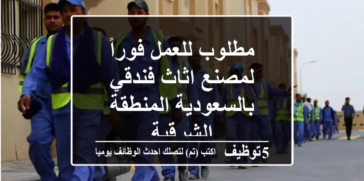 مطلوب للعمل فوراً لمصنع اثاث فندقي بالسعودية المنطقة الشرقية