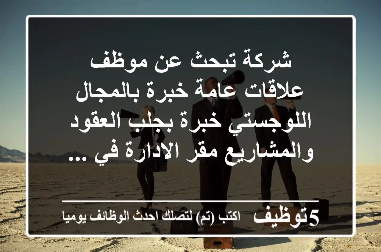 شركة تبحث عن موظف علاقات عامة خبرة بالمجال اللوجستي خبرة بجلب العقود والمشاريع مقر الادارة في ...