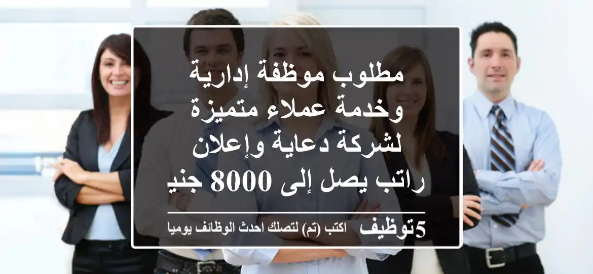 مطلوب موظفة إدارية وخدمة عملاء متميزة لشركة دعاية وإعلان - راتب يصل إلى 8000 جنيه!