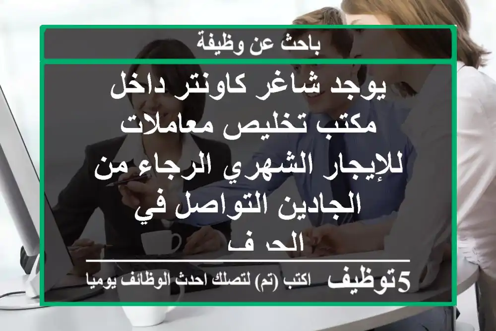 يوجد شاغر كاونتر داخل مكتب تخليص معاملات للإيجار الشهري الرجاء من الجادين التواصل في الجرف ...