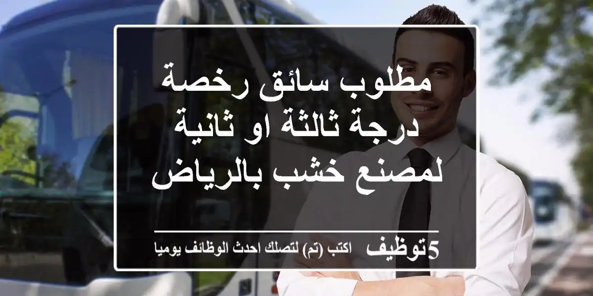 مطلوب سائق رخصة درجة ثالثة او ثانية لمصنع خشب بالرياض