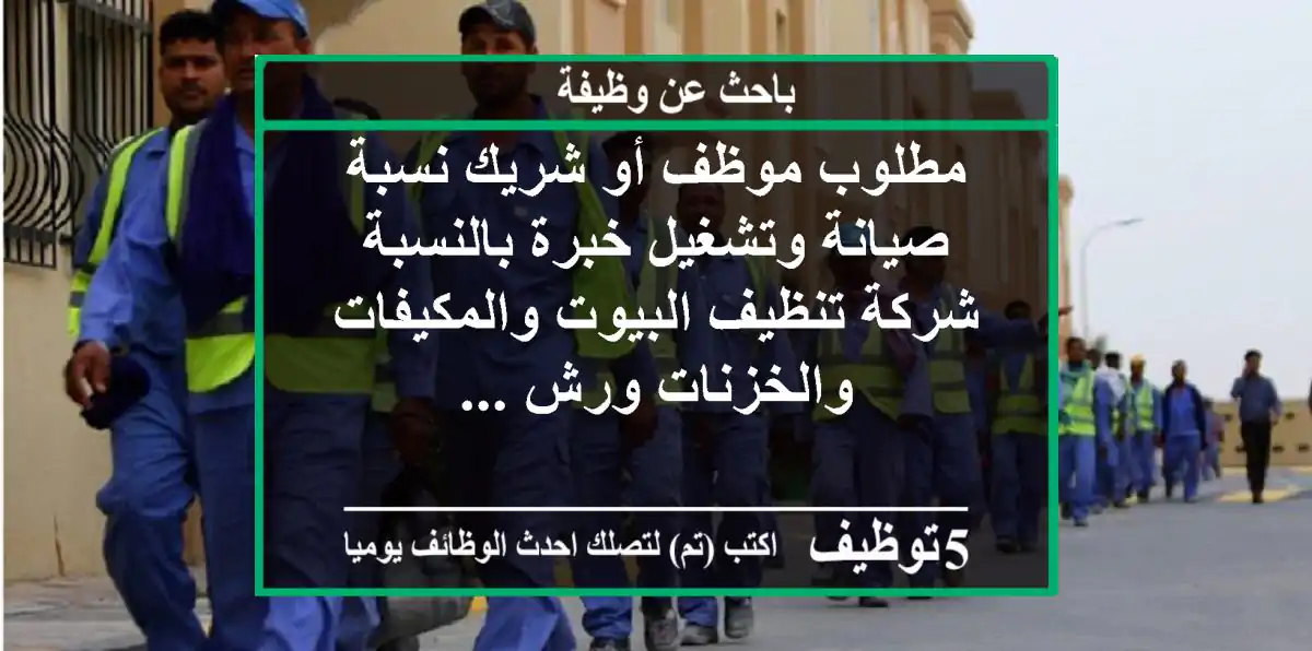 مطلوب موظف أو شريك نسبة صيانة وتشغيل خبرة بالنسبة شركة تنظيف البيوت والمكيفات والخزنات ورش ...