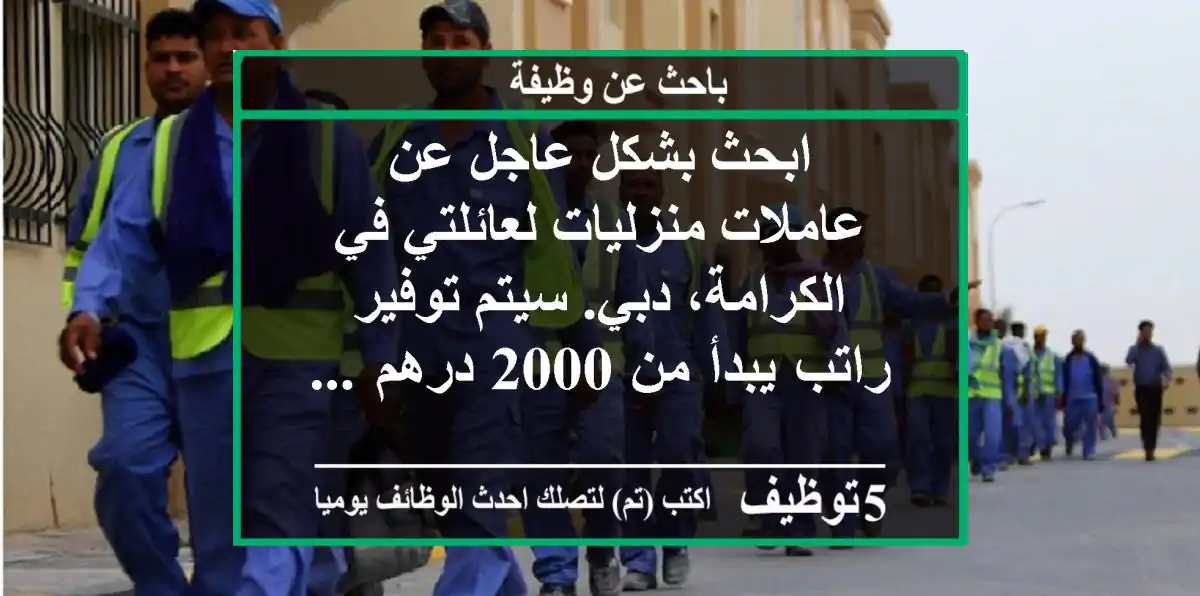 ابحث بشكل عاجل عن عاملات منزليات لعائلتي في الكرامة، دبي. سيتم توفير راتب يبدأ من 2000 درهم ...