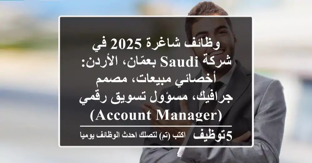 وظائف شاغرة 2025 في شركة SAUDI بعمّان، الأردن: أخصائي مبيعات، مصمم جرافيك، مسؤول تسويق رقمي (Account Manager)