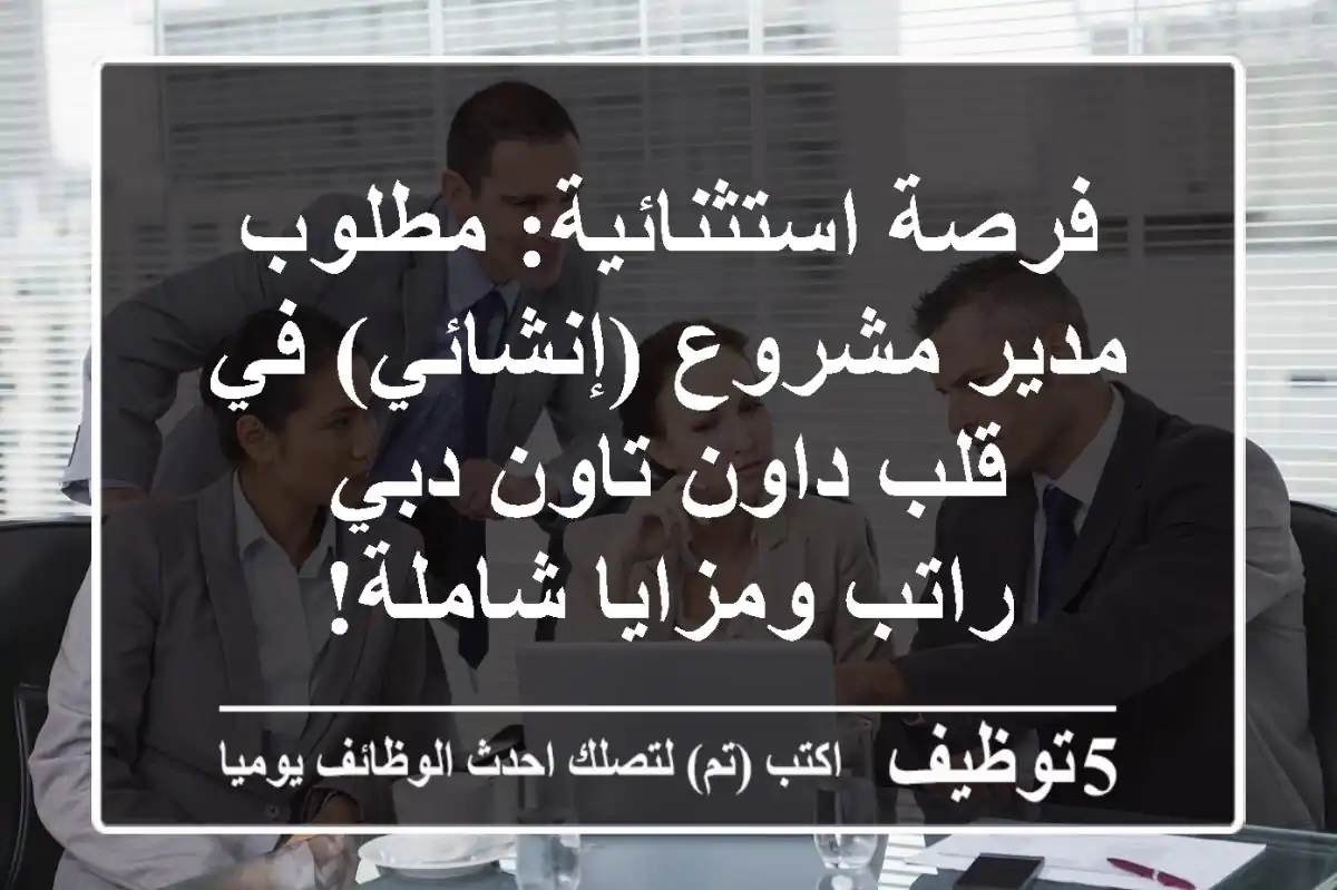 فرصة استثنائية: مطلوب مدير مشروع (إنشائي) في قلب داون تاون دبي - راتب ومزايا شاملة!
