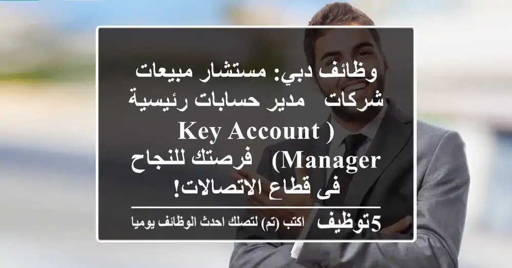 وظائف دبي: مستشار مبيعات شركات / مدير حسابات رئيسية (Key Account Manager) - فرصتك للنجاح في قطاع الاتصالات!