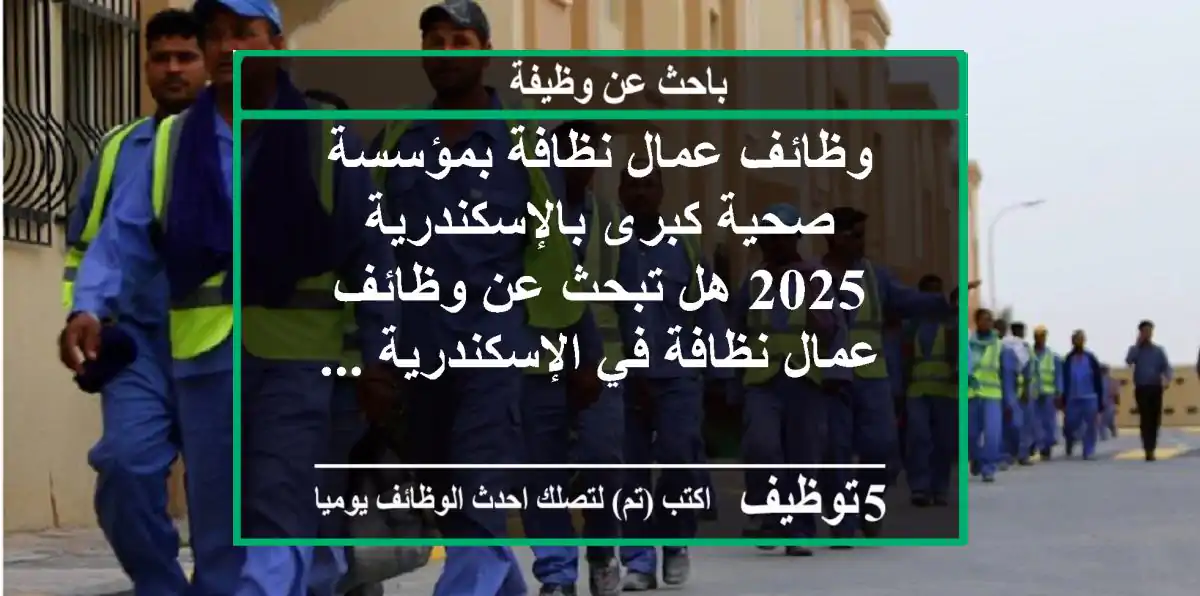 وظائف عمال نظافة بمؤسسة صحية كبرى بالإسكندرية 2025 هل تبحث عن وظائف عمال نظافة في الإسكندرية ...