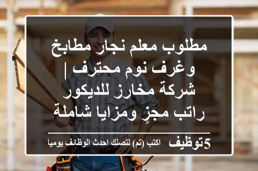 مطلوب معلم نجار مطابخ وغرف نوم محترف | شركة مخارز للديكور - راتب مجزٍ ومزايا شاملة