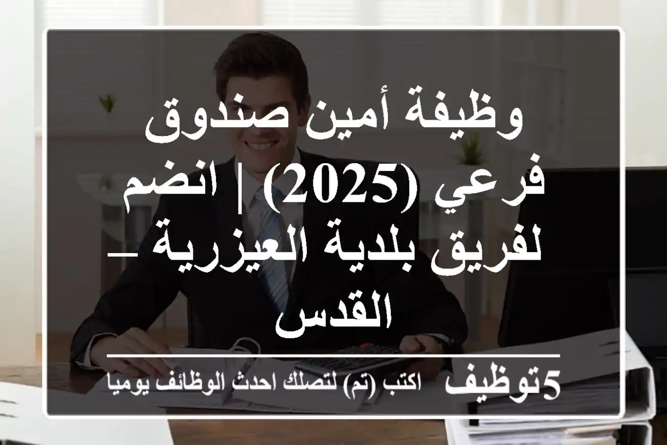 وظيفة أمين صندوق فرعي (2025) | انضم لفريق بلدية العيزرية – القدس