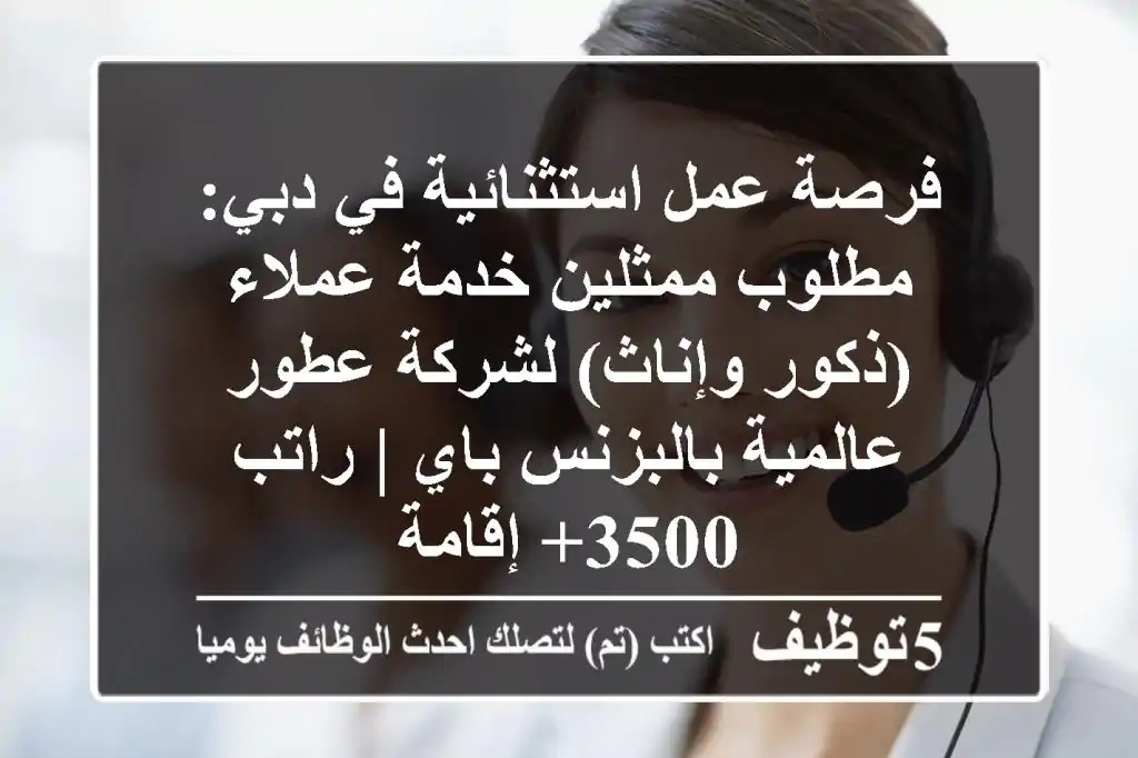 فرصة عمل استثنائية في دبي: مطلوب ممثلين خدمة عملاء (ذكور وإناث) لشركة عطور عالمية بالبزنس باي | راتب 3500+ إقامة