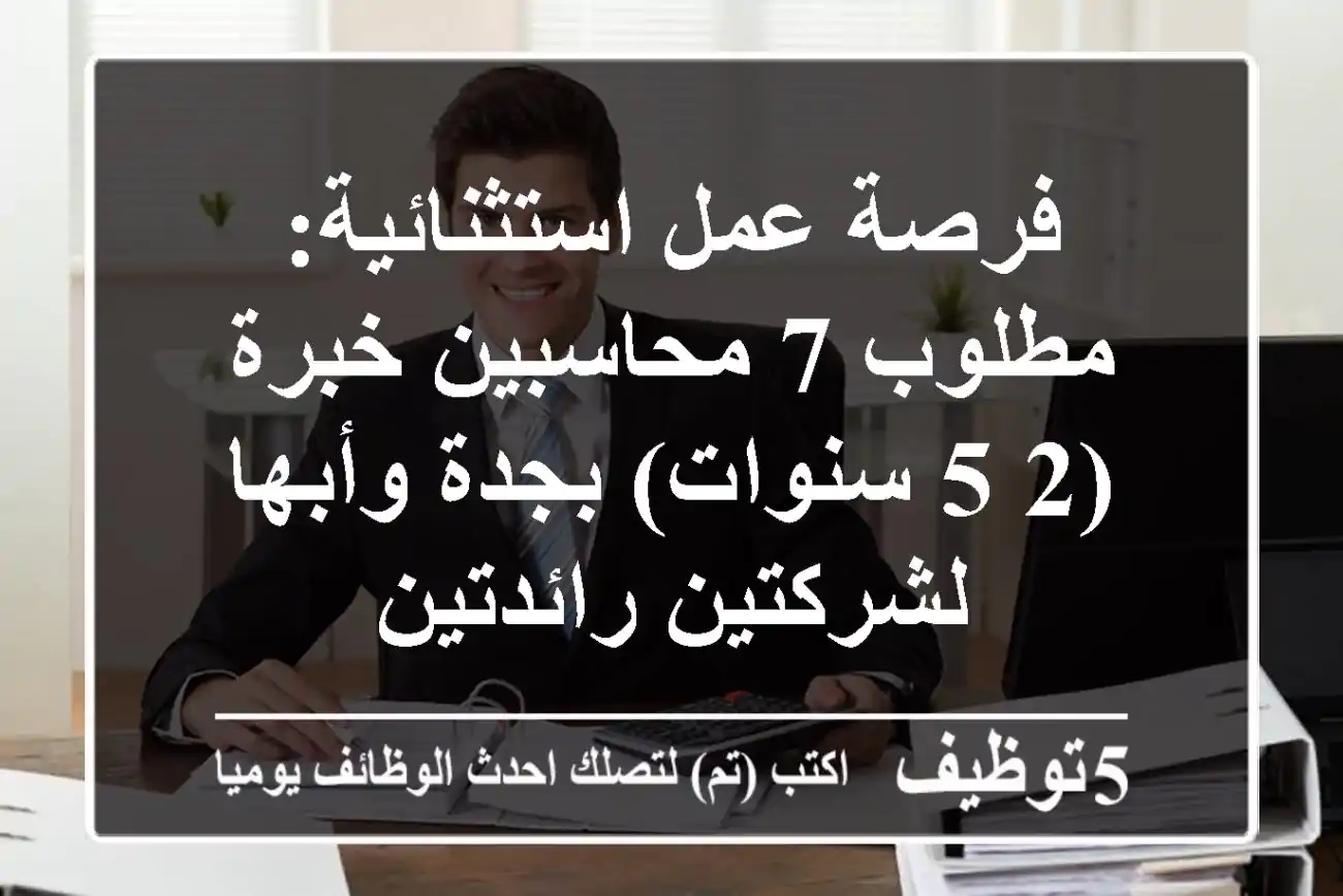 فرصة عمل استثنائية: مطلوب 7 محاسبين خبرة (2-5 سنوات) بجدة وأبها لشركتين رائدتين