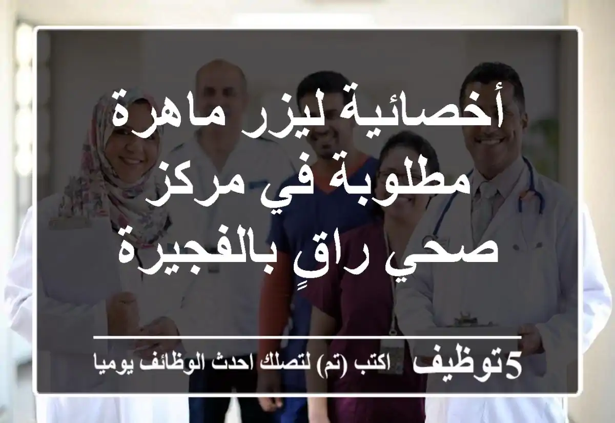 أخصائية ليزر ماهرة مطلوبة في مركز صحي راقٍ بالفجيرة