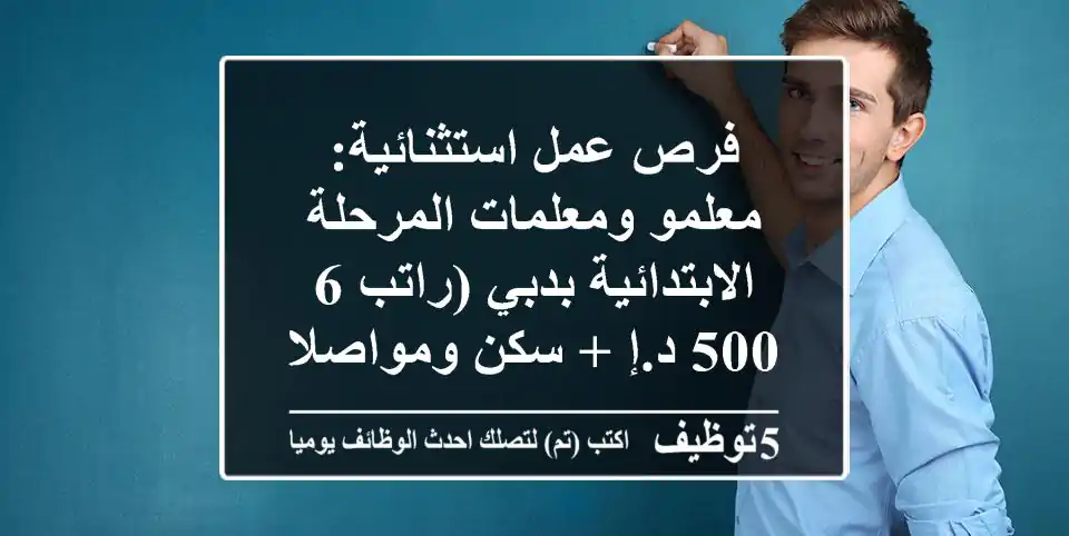 فرص عمل استثنائية: معلمو ومعلمات المرحلة الابتدائية بدبي (راتب 6,500 د.إ + سكن ومواصلات)