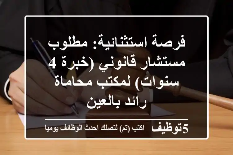 فرصة استثنائية: مطلوب مستشار قانوني (خبرة 4 سنوات) لمكتب محاماة رائد بالعين