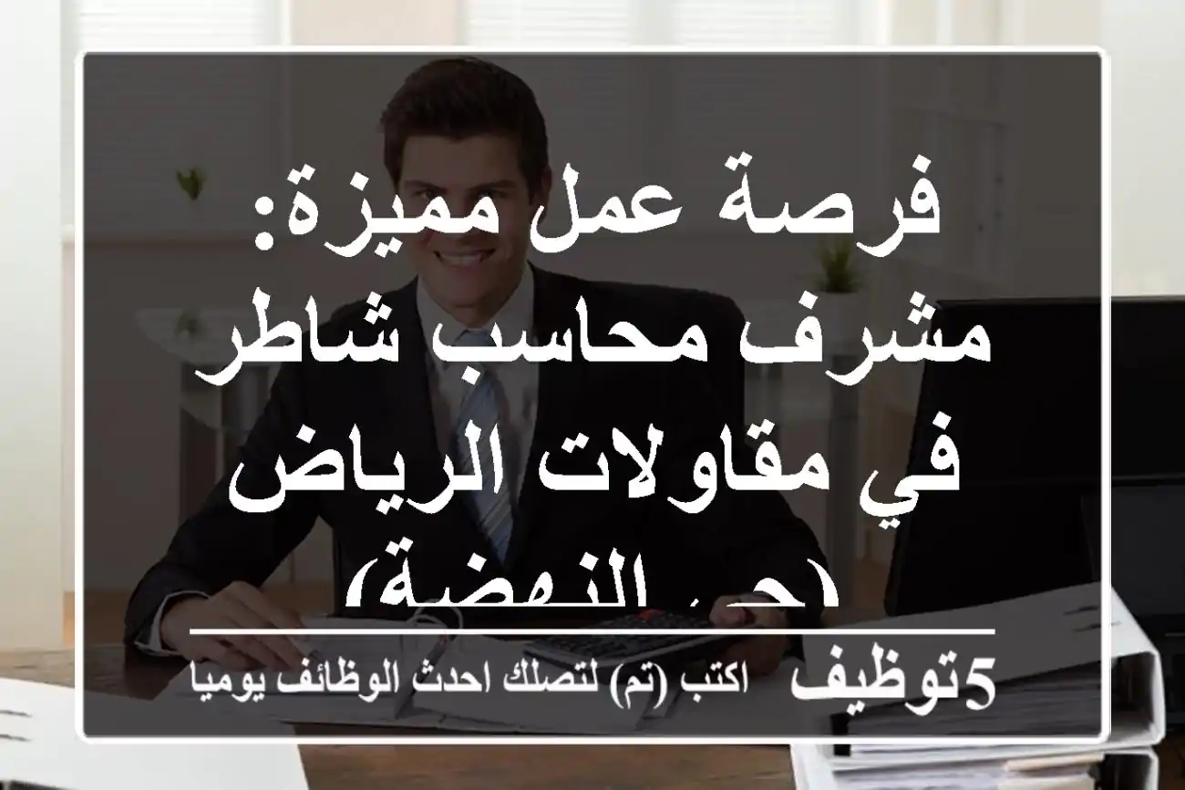 فرصة عمل مميزة: مشرف محاسب شاطر في مقاولات الرياض (حي النهضة)