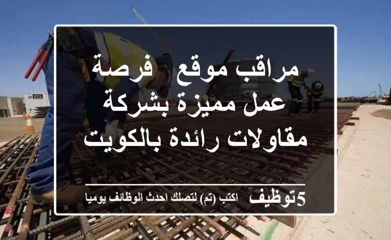 مراقب موقع - فرصة عمل مميزة بشركة مقاولات رائدة بالكويت