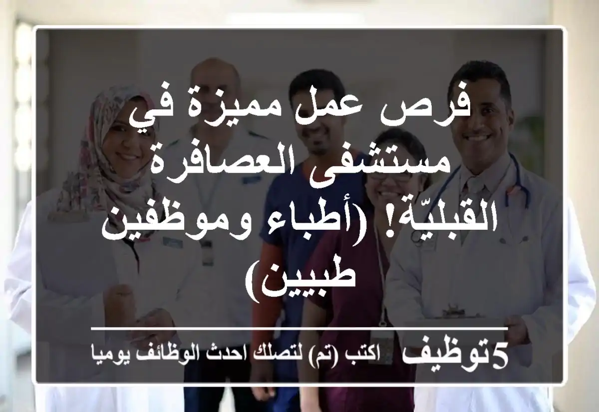 فرص عمل مميزة في مستشفى العصافرة القبليّة!  (أطباء وموظفين طبيين)