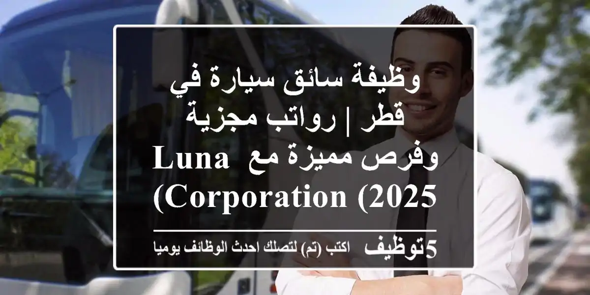 وظيفة سائق سيارة في قطر | رواتب مجزية وفرص مميزة مع Luna Corporation (2025)