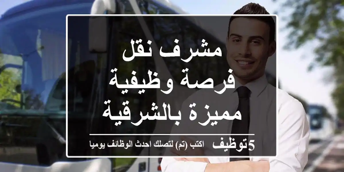 مشرف نقل - فرصة وظيفية مميزة بالشرقية