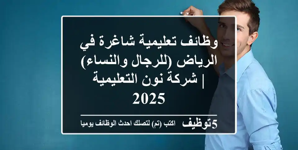 وظائف تعليمية شاغرة في الرياض (للرجال والنساء) | شركة نون التعليمية 2025