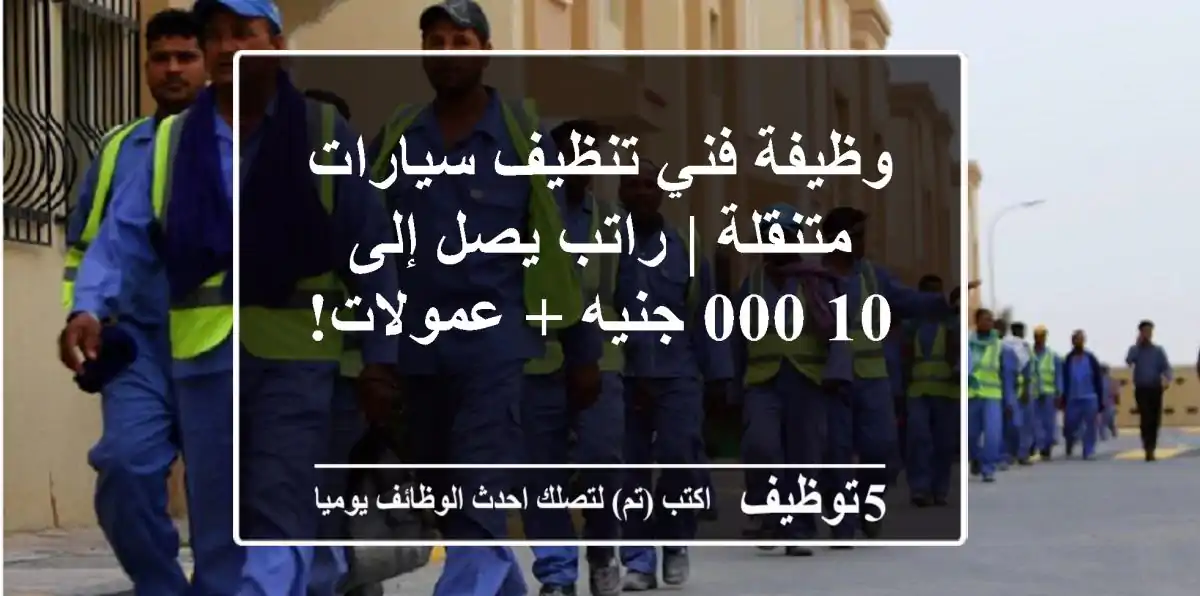 وظيفة فني تنظيف سيارات متنقلة | راتب يصل إلى 10,000 جنيه + عمولات!