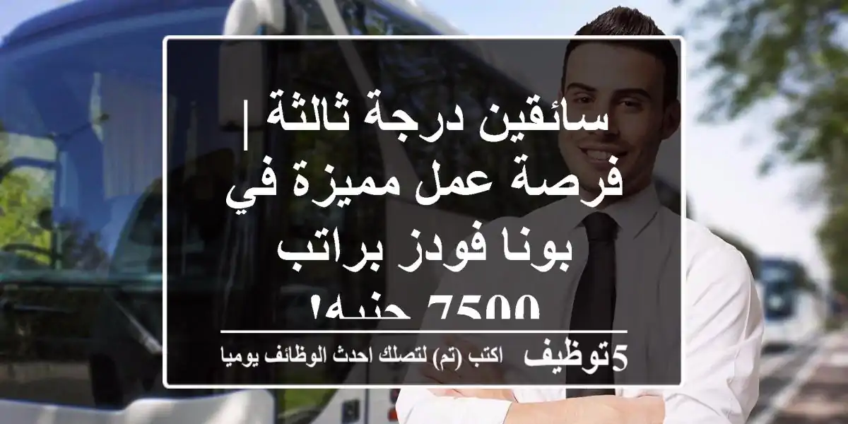 سائقين درجة ثالثة | فرصة عمل مميزة في بونا فودز براتب 7500 جنيه!