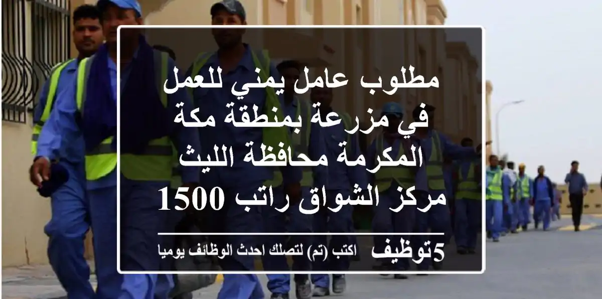 مطلوب عامل يمني للعمل في مزرعة بمنطقة مكة المكرمة محافظة الليث مركز الشواق راتب 1500 ريال