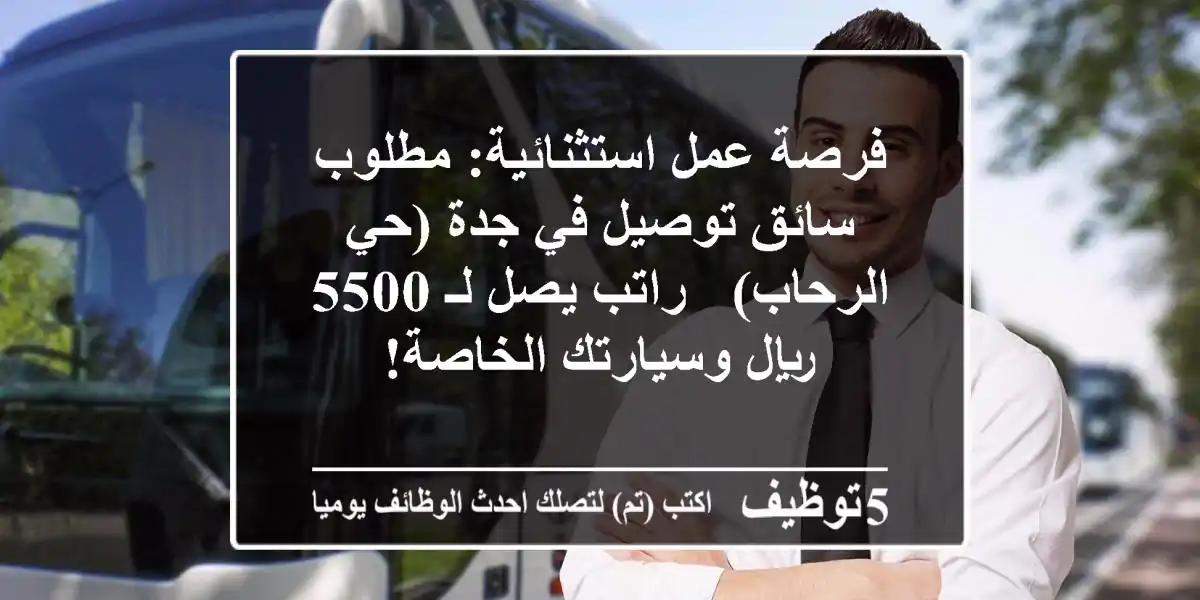 فرصة عمل استثنائية: مطلوب سائق توصيل في جدة (حي الرحاب) - راتب يصل لـ 5500 ريال وسيارتك الخاصة!