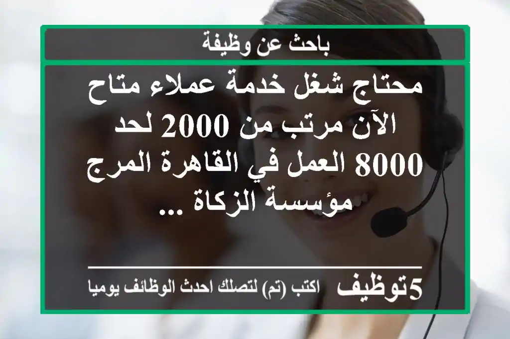 محتاج شغل خدمة عملاء متاح الآن مرتب من 2000 لحد 8000 العمل في القاهرة المرج مؤسسة الزكاة ...