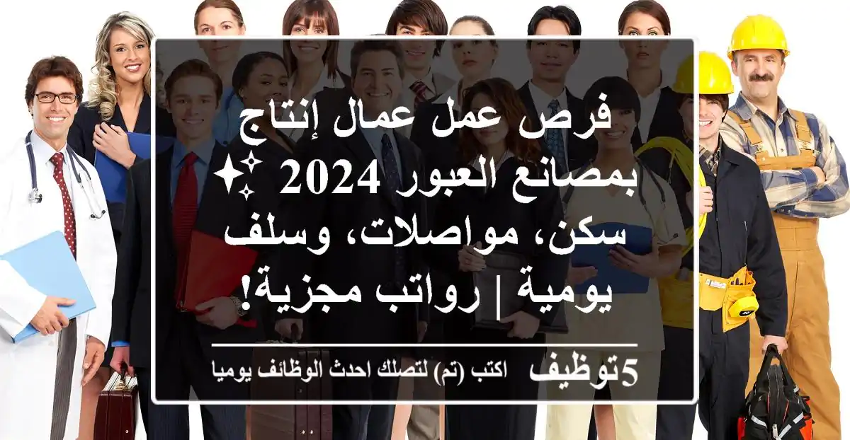 فرص عمل عمال إنتاج بمصانع العبور 2024 ✨ سكن، مواصلات، وسلف يومية | رواتب مجزية!