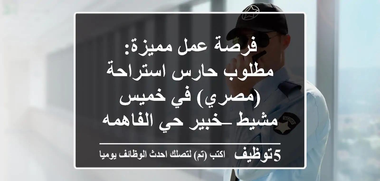 فرصة عمل مميزة: مطلوب حارس استراحة (مصري) في خميس مشيط – خبير حي الفاهمه