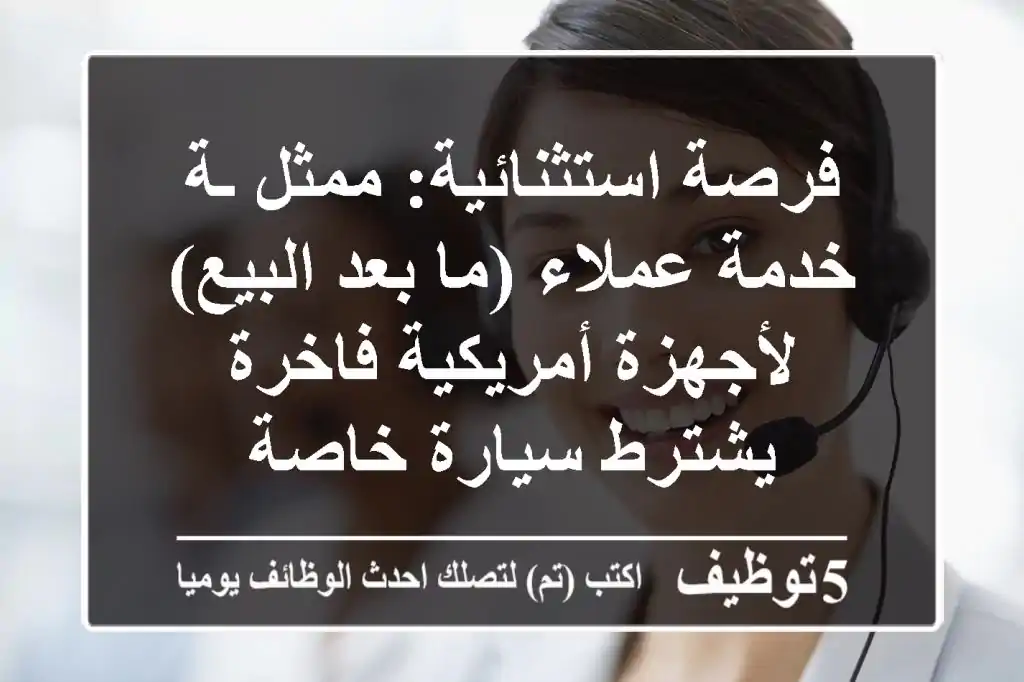 فرصة استثنائية: ممثل/ـة خدمة عملاء (ما بعد البيع) لأجهزة أمريكية فاخرة - يشترط سيارة خاصة
