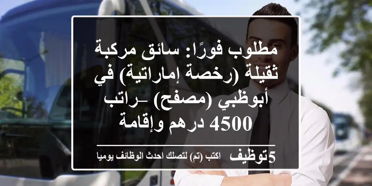 مطلوب فورًا: سائق مركبة ثقيلة (رخصة إماراتية) في أبوظبي (مصفح) – راتب 4500 درهم وإقامة