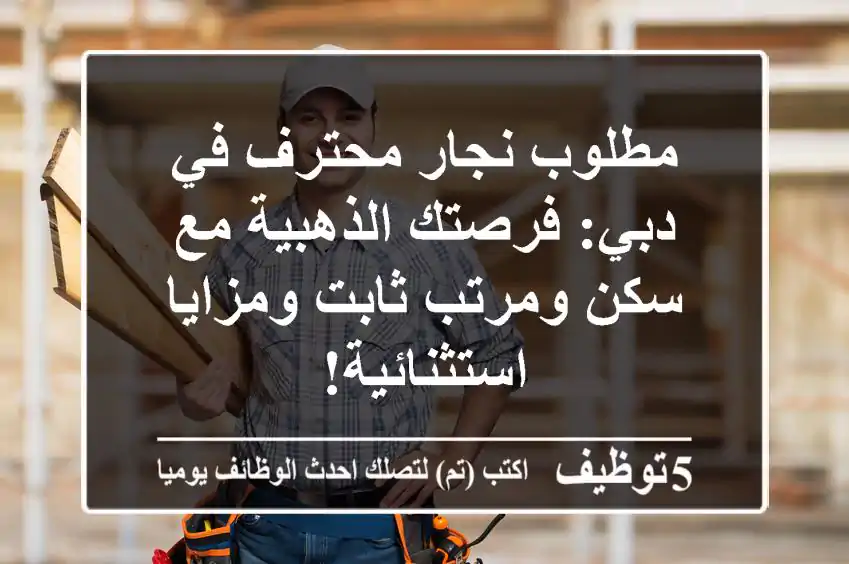 مطلوب نجار محترف في دبي: فرصتك الذهبية مع سكن ومرتب ثابت ومزايا استثنائية!