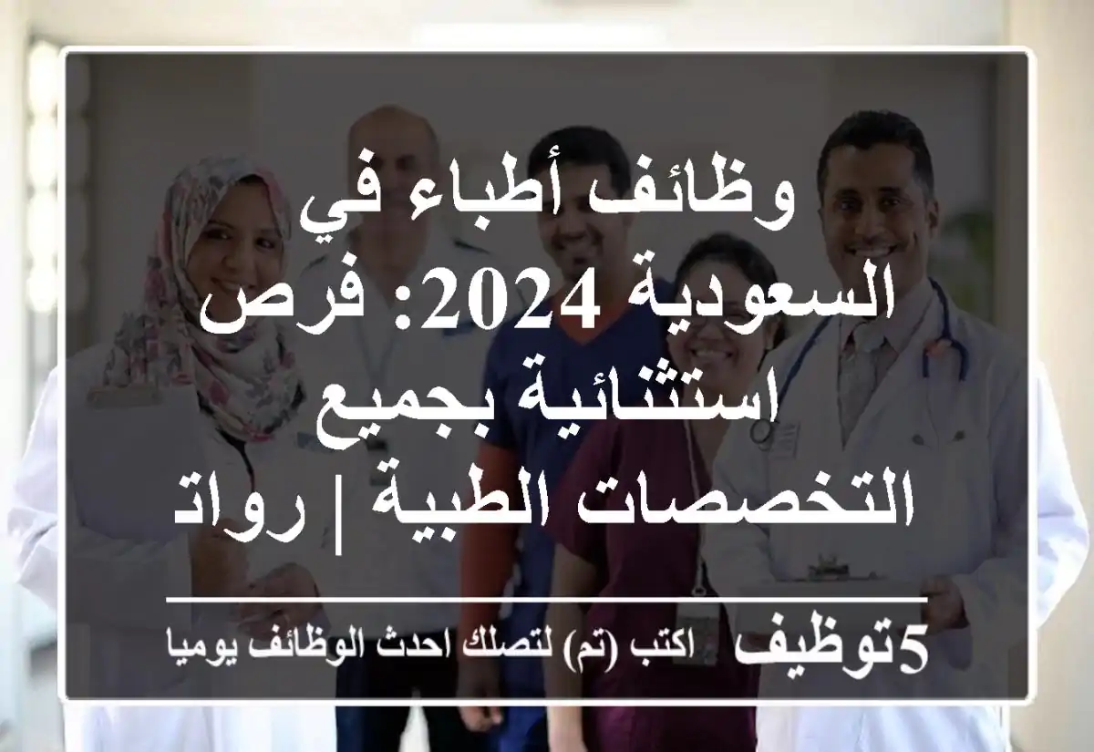 وظائف أطباء في السعودية 2024: فرص استثنائية بجميع التخصصات الطبية | رواتب ومزايا تنافسية