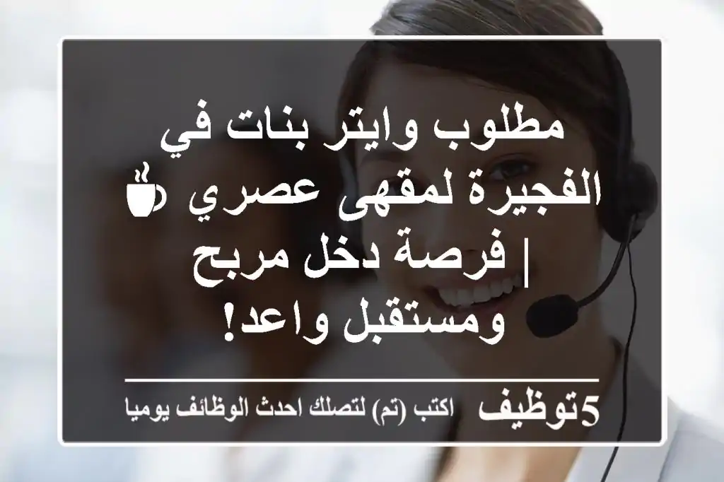 مطلوب وايتر بنات في الفجيرة لمقهى عصري ☕ | فرصة دخل مربح ومستقبل واعد!