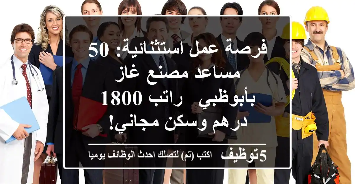 فرصة عمل استثنائية: 50 مساعد مصنع غاز بأبوظبي - راتب 1800 درهم وسكن مجاني!