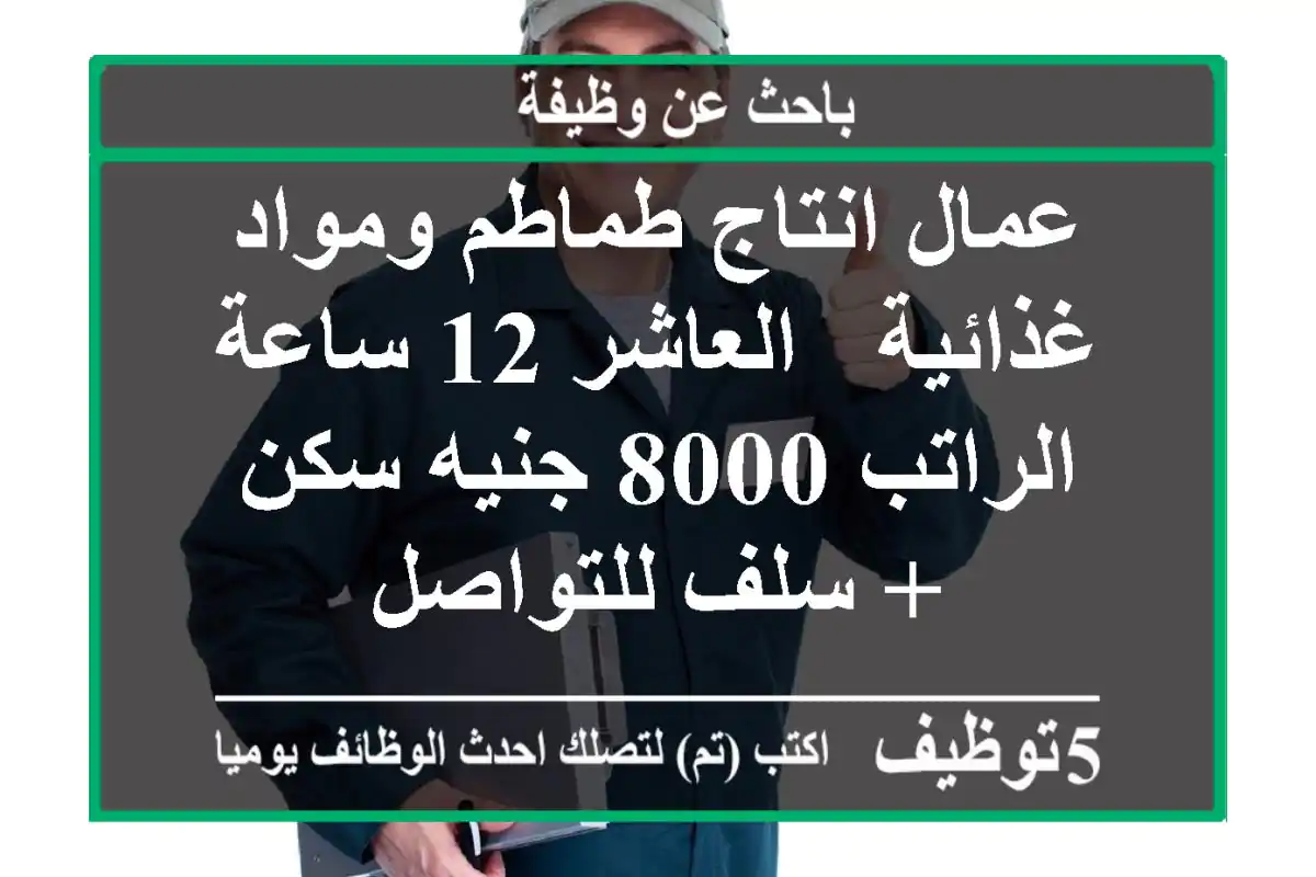 عمال انتاج طماطم ومواد غذائية - العاشر 12 ساعة الراتب 8000 جنيه سكن + سلف للتواصل