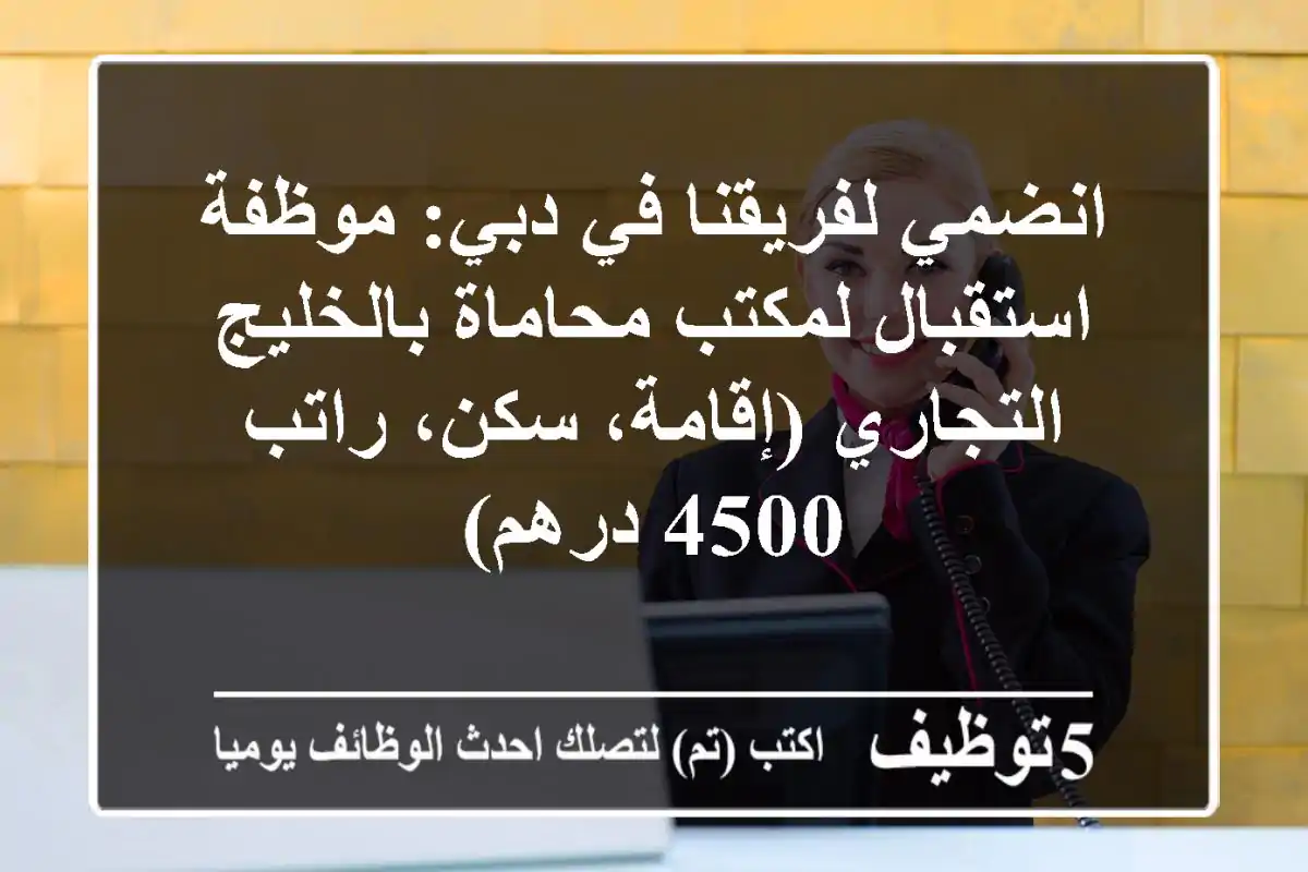 انضمي لفريقنا في دبي: موظفة استقبال لمكتب محاماة بالخليج التجاري (إقامة، سكن، راتب 4500 درهم)