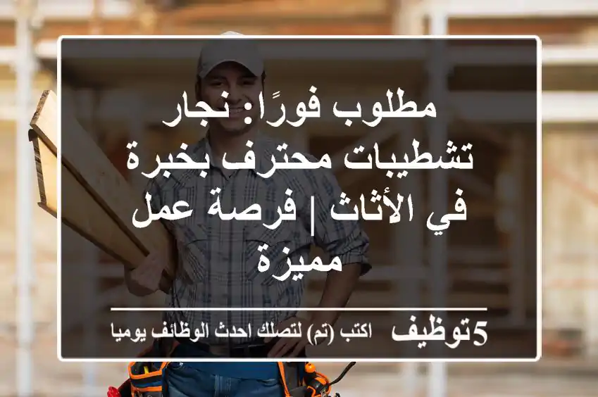 مطلوب فورًا: نجار تشطيبات محترف بخبرة في الأثاث | فرصة عمل مميزة