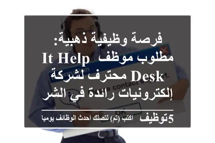 فرصة وظيفية ذهبية: مطلوب موظف IT Help Desk محترف لشركة إلكترونيات رائدة في الشروق ومشاريع متنوعة (أكتوبر، الشيخ زايد، بدر، العبور)