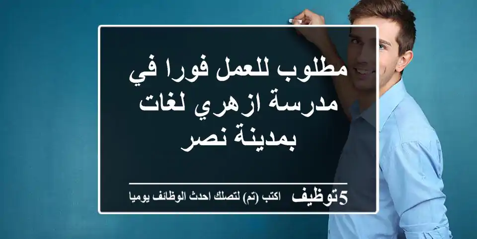 مطلوب للعمل فورا في مدرسة ازهري لغات بمدينة نصر