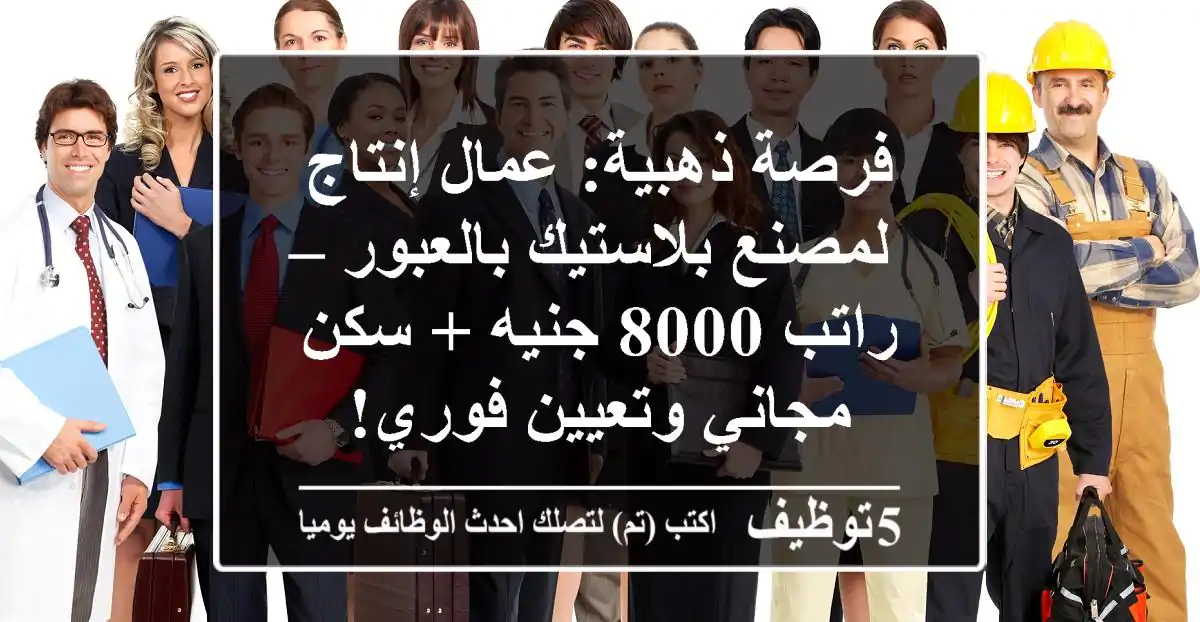 فرصة ذهبية: عمال إنتاج لمصنع بلاستيك بالعبور – راتب 8000 جنيه + سكن مجاني وتعيين فوري!