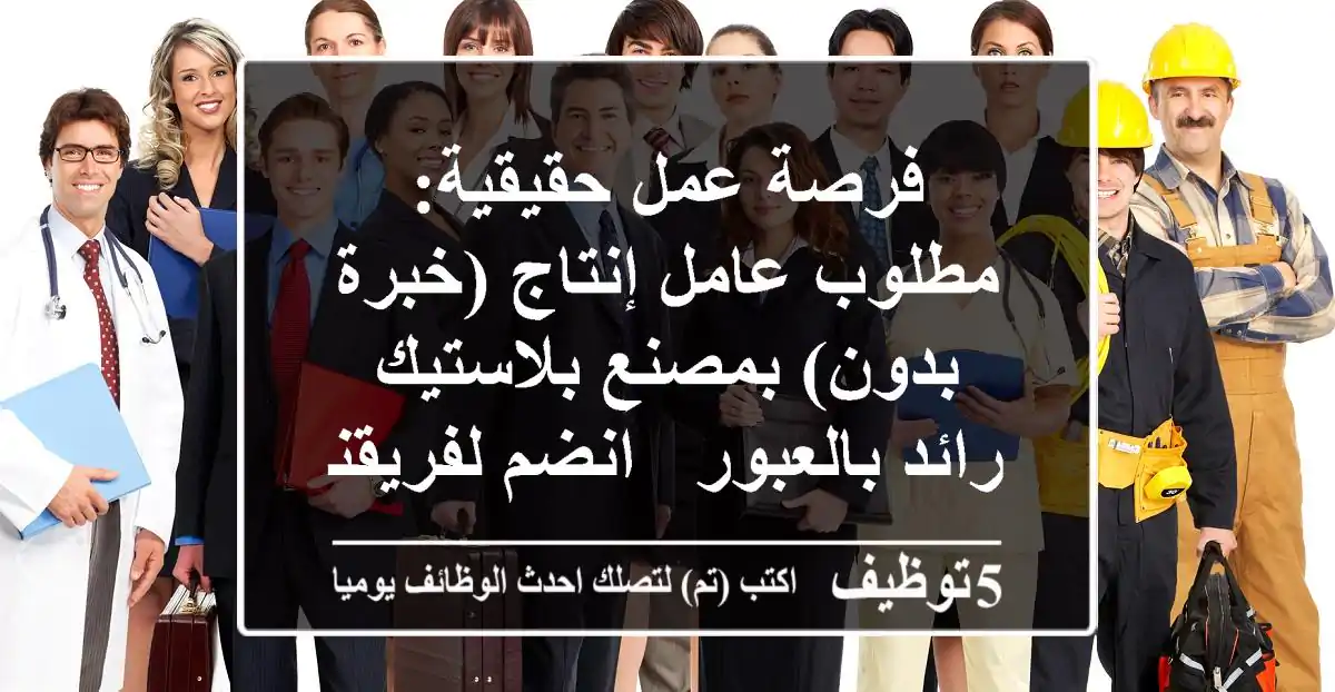 فرصة عمل حقيقية: مطلوب عامل إنتاج (خبرة/بدون) بمصنع بلاستيك رائد بالعبور - انضم لفريقنا!
