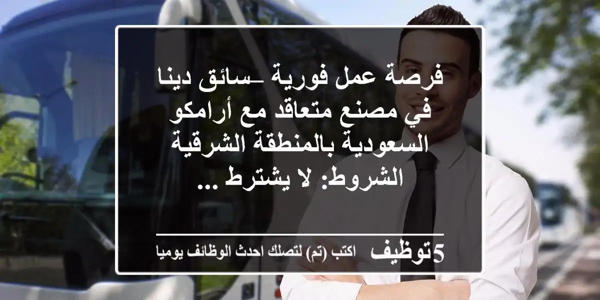 فرصة عمل فورية – سائق دينا في مصنع متعاقد مع أرامكو السعودية بالمنطقة الشرقية الشروط: لا يشترط ...