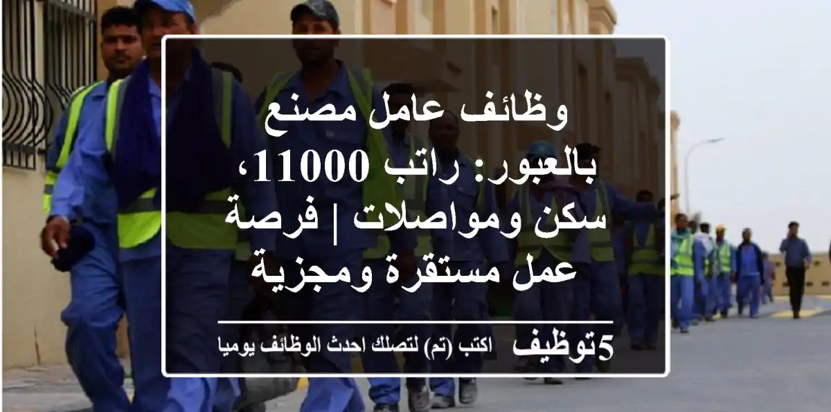 وظائف عامل مصنع بالعبور: راتب 11000، سكن ومواصلات | فرصة عمل مستقرة ومجزية
