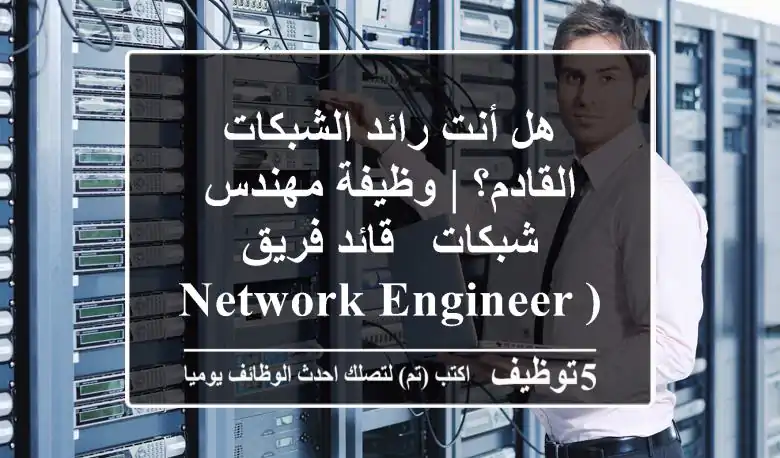 هل أنت رائد الشبكات القادم؟ | وظيفة مهندس شبكات / قائد فريق (Network Engineer/Team Lead)