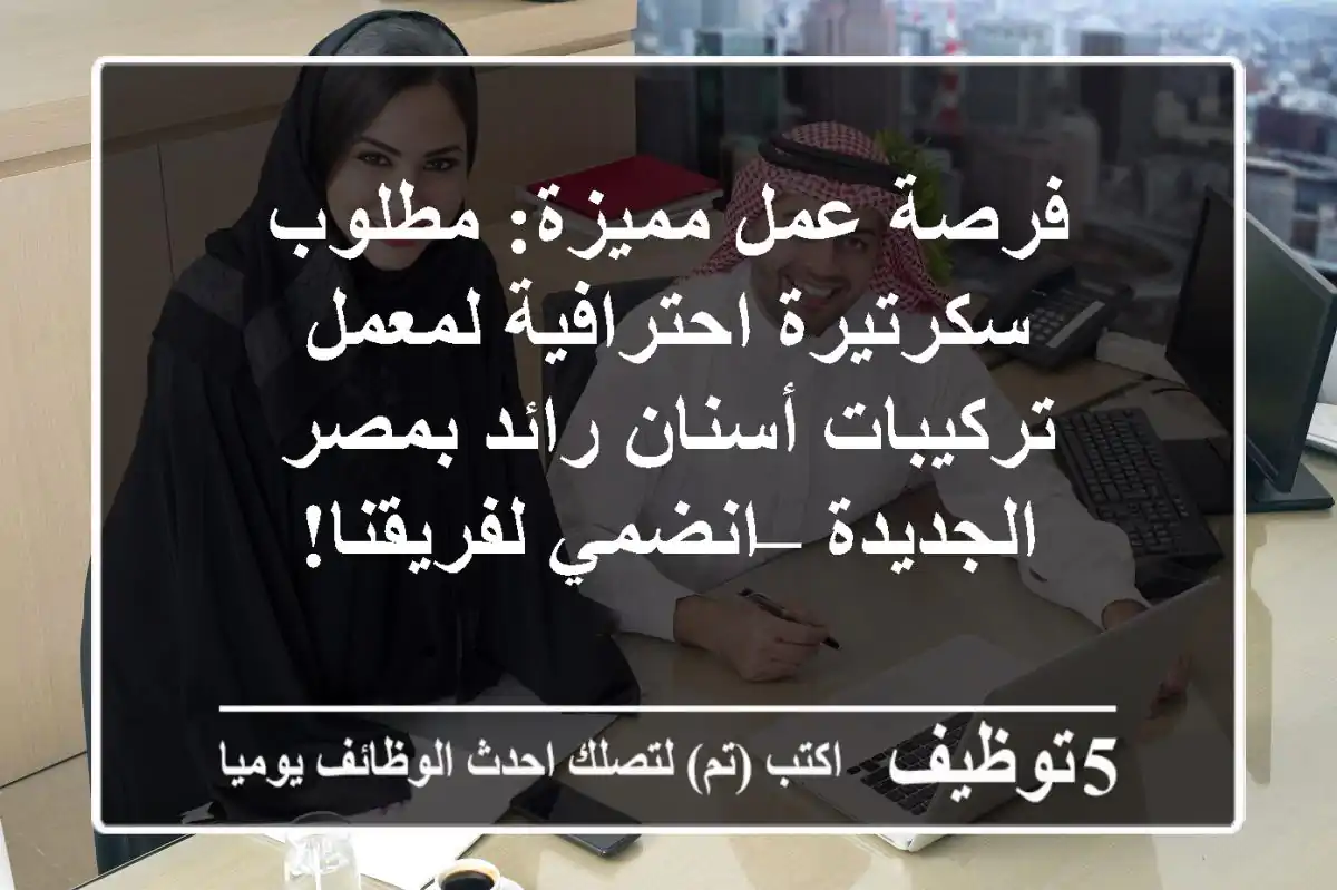فرصة عمل مميزة: مطلوب سكرتيرة احترافية لمعمل تركيبات أسنان رائد بمصر الجديدة – انضمي لفريقنا!