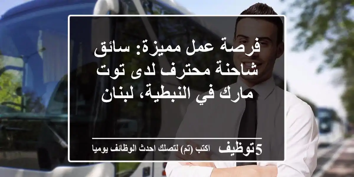 فرصة عمل مميزة: سائق شاحنة محترف لدى توت مارك في النبطية، لبنان