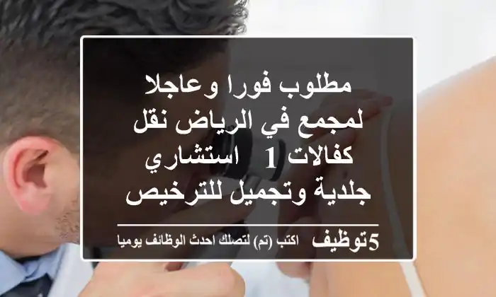 مطلوب فورا وعاجلا لمجمع في الرياض نقل كفالات 1 - استشاري جلدية وتجميل للترخيص 2 - أخصائية ...